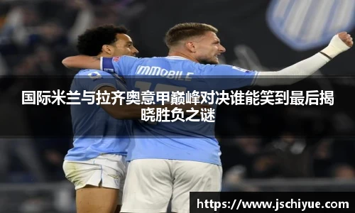 国际米兰与拉齐奥意甲巅峰对决谁能笑到最后揭晓胜负之谜