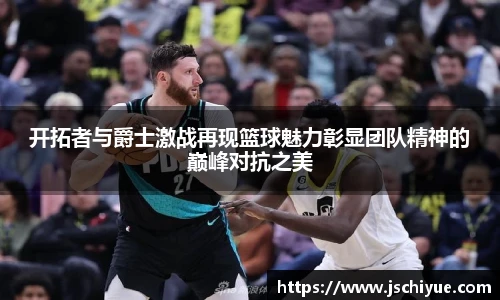 星空体育网站开拓者与爵士激战再现篮球魅力彰显团队精神的巅峰对抗之美